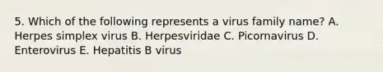 5. Which of the following represents a virus family name? A. Herpes simplex virus B. Herpesviridae C. Picornavirus D. Enterovirus E. Hepatitis B virus