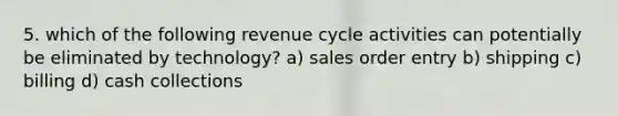 5. which of the following revenue cycle activities can potentially be eliminated by technology? a) sales order entry b) shipping c) billing d) cash collections