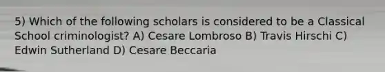 5) Which of the following scholars is considered to be a Classical School criminologist? A) Cesare Lombroso B) Travis Hirschi C) Edwin Sutherland D) Cesare Beccaria