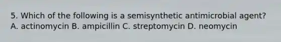 5. Which of the following is a semisynthetic antimicrobial agent? A. actinomycin B. ampicillin C. streptomycin D. neomycin