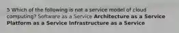 5 Which of the following is not a service model of cloud computing? Software as a Service Architecture as a Service Platform as a Service Infrastructure as a Service