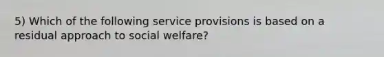 5) Which of the following service provisions is based on a residual approach to social welfare?