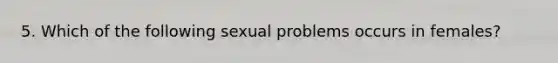 5. Which of the following sexual problems occurs in females?