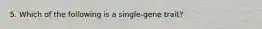 5. Which of the following is a single-gene trait?