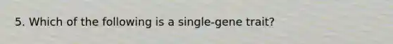 5. Which of the following is a single-gene trait?