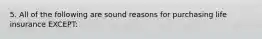 5. All of the following are sound reasons for purchasing life insurance EXCEPT: