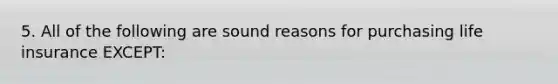 5. All of the following are sound reasons for purchasing life insurance EXCEPT: