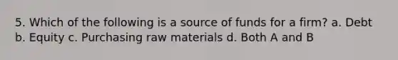 5. Which of the following is a source of funds for a firm? a. Debt b. Equity c. Purchasing raw materials d. Both A and B