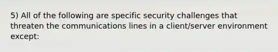 5) All of the following are specific security challenges that threaten the communications lines in a client/server environment except: