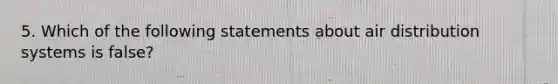 5. Which of the following statements about air distribution systems is false?