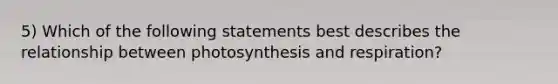 5) Which of the following statements best describes the relationship between photosynthesis and respiration?