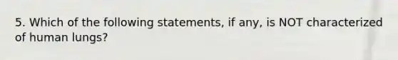 5. Which of the following statements, if any, is NOT characterized of human lungs?