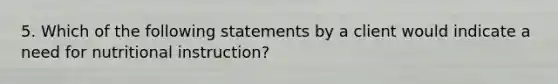 5. Which of the following statements by a client would indicate a need for nutritional instruction?