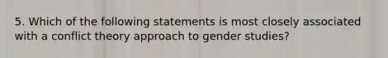 5. Which of the following statements is most closely associated with a conflict theory approach to gender studies?