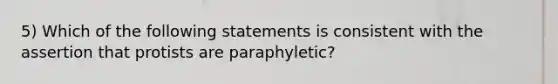 5) Which of the following statements is consistent with the assertion that protists are paraphyletic?