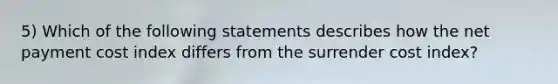 5) Which of the following statements describes how the net payment cost index differs from the surrender cost index?