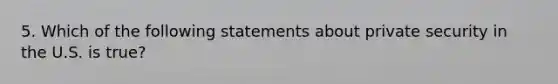 5. Which of the following statements about private security in the U.S. is true?