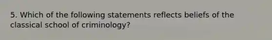 5. Which of the following statements reflects beliefs of the classical school of criminology?