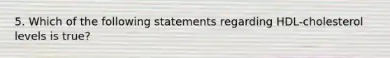 5. Which of the following statements regarding HDL-cholesterol levels is true?