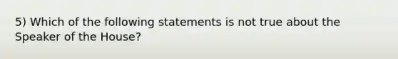 5) Which of the following statements is not true about the Speaker of the House?