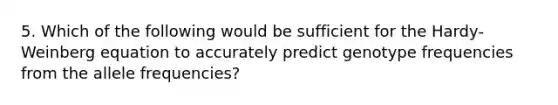 5. Which of the following would be sufficient for the Hardy-Weinberg equation to accurately predict genotype frequencies from the allele frequencies?