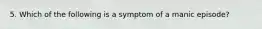 5. Which of the following is a symptom of a manic episode?