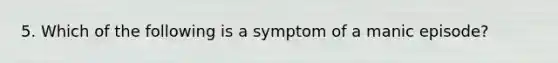 5. Which of the following is a symptom of a manic episode?