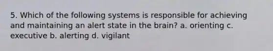 5. Which of the following systems is responsible for achieving and maintaining an alert state in the brain? a. orienting c. executive b. alerting d. vigilant