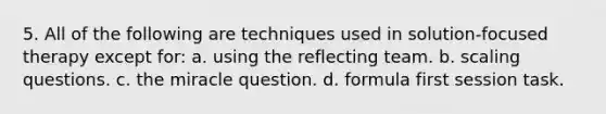 5. ​All of the following are techniques used in solution-focused therapy except for: a. ​using the reflecting team. b. ​scaling questions. c. ​the miracle question. d. ​formula first session task.