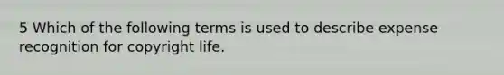 5 Which of the following terms is used to describe expense recognition for copyright life.