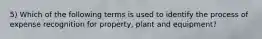 5) Which of the following terms is used to identify the process of expense recognition for property, plant and equipment?