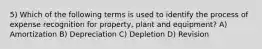 5) Which of the following terms is used to identify the process of expense recognition for property, plant and equipment? A) Amortization B) Depreciation C) Depletion D) Revision