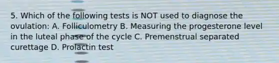 5. Which of the following tests is NOT used to diagnose the ovulation: A. Folliculometry B. Measuring the progesterone level in the luteal phase of the cycle C. Premenstrual separated curettage D. Prolactin test