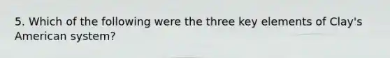 5. Which of the following were the three key elements of Clay's American system?