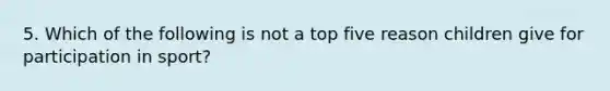 5. Which of the following is not a top five reason children give for participation in sport?