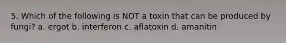 5. Which of the following is NOT a toxin that can be produced by fungi? a. ergot b. interferon c. aflatoxin d. amanitin