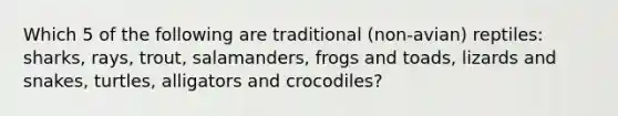 Which 5 of the following are traditional (non-avian) reptiles: sharks, rays, trout, salamanders, frogs and toads, lizards and snakes, turtles, alligators and crocodiles?