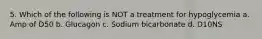 5. Which of the following is NOT a treatment for hypoglycemia a. Amp of D50 b. Glucagon c. Sodium bicarbonate d. D10NS