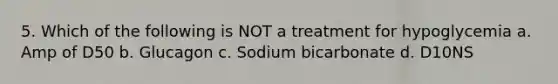 5. Which of the following is NOT a treatment for hypoglycemia a. Amp of D50 b. Glucagon c. Sodium bicarbonate d. D10NS