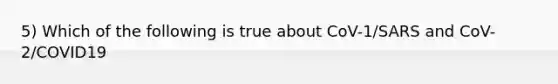 5) Which of the following is true about CoV-1/SARS and CoV-2/COVID19