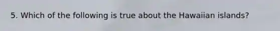 5. Which of the following is true about the Hawaiian islands?