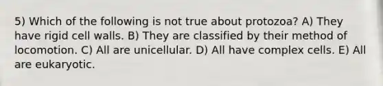 5) Which of the following is not true about protozoa? A) They have rigid cell walls. B) They are classified by their method of locomotion. C) All are unicellular. D) All have complex cells. E) All are eukaryotic.