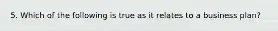 5. Which of the following is true as it relates to a business plan?