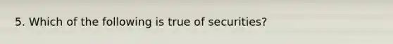 5. Which of the following is true of securities?