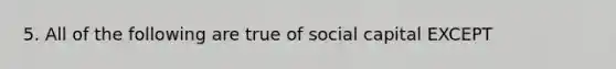 5. All of the following are true of social capital EXCEPT