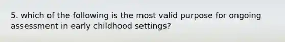 5. which of the following is the most valid purpose for ongoing assessment in early childhood settings?