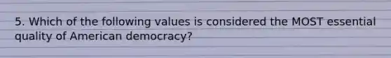 5. Which of the following values is considered the MOST essential quality of American democracy?