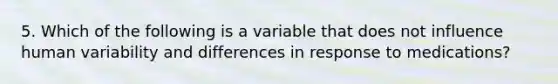 5. Which of the following is a variable that does not influence human variability and differences in response to medications?