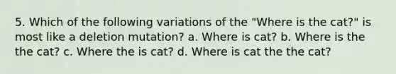 5. Which of the following variations of the "Where is the cat?" is most like a deletion mutation? a. Where is cat? b. Where is the the cat? c. Where the is cat? d. Where is cat the the cat?