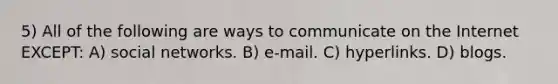 5) All of the following are ways to communicate on the Internet EXCEPT: A) social networks. B) e-mail. C) hyperlinks. D) blogs.